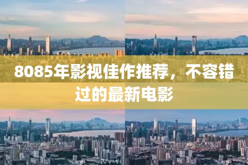 8085年影视佳作推荐，不容错过的最新电影