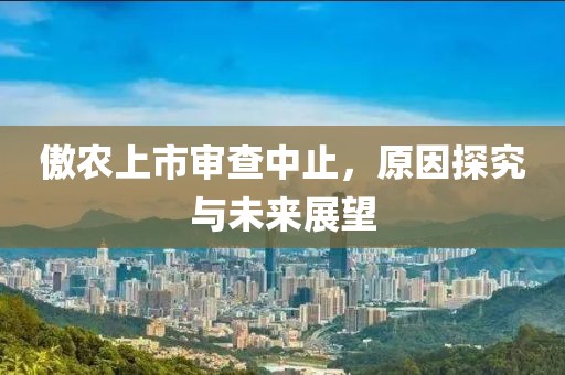 傲农上市审查中止，原因探究与未来展望