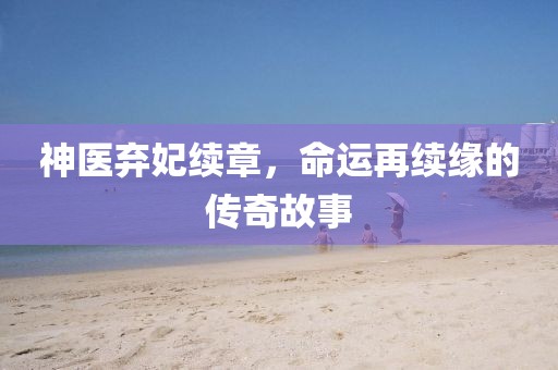 神医弃妃续章，命运再续缘的传奇故事