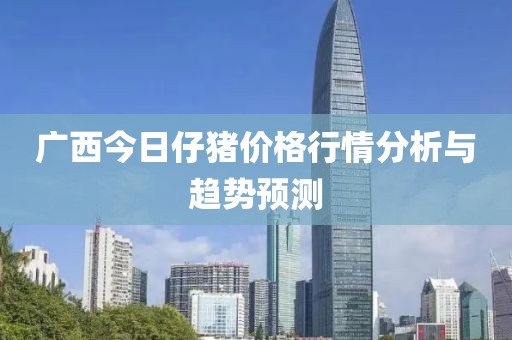 广西今日仔猪价格行情分析与趋势预测