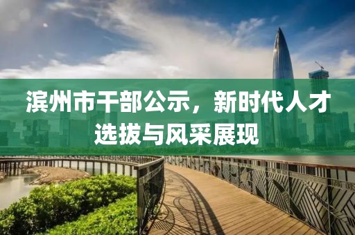 滨州市干部公示，新时代人才选拔与风采展现