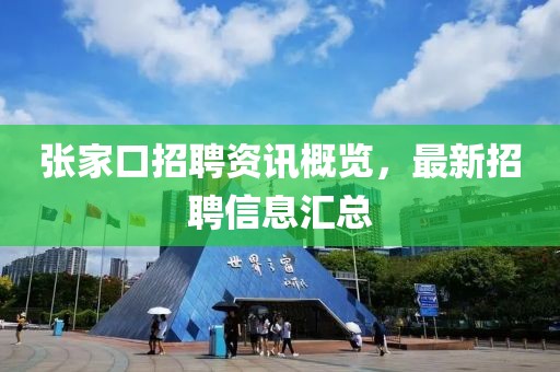 张家口招聘资讯概览，最新招聘信息汇总
