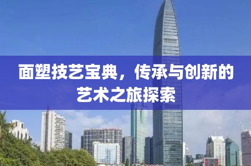 面塑技艺宝典，传承与创新的艺术之旅探索