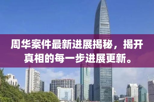 周华案件最新进展揭秘，揭开真相的每一步进展更新。