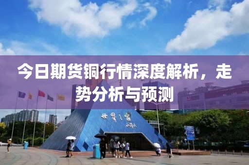 今日期货铜行情深度解析，走势分析与预测