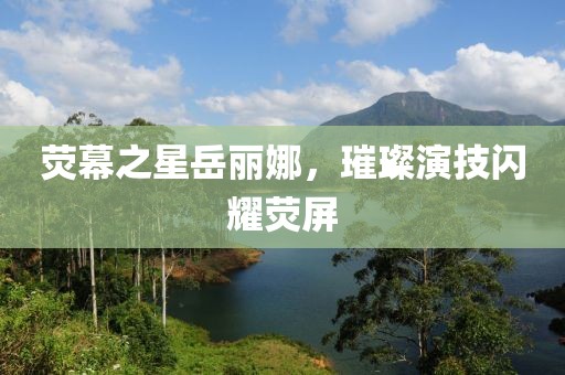荧幕之星岳丽娜，璀璨演技闪耀荧屏