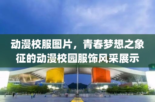 动漫校服图片，青春梦想之象征的动漫校园服饰风采展示