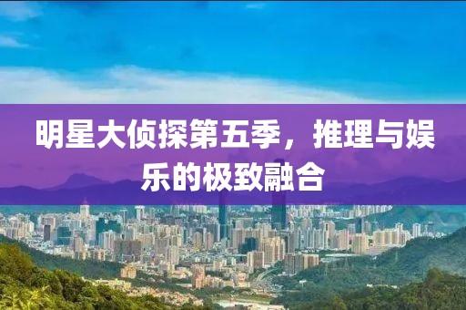 明星大侦探第五季，推理与娱乐的极致融合
