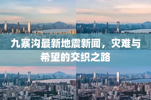 九寨沟最新地震新闻，灾难与希望的交织之路