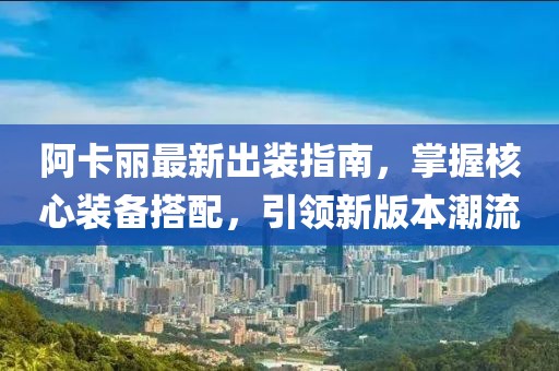 阿卡丽最新出装指南，掌握核心装备搭配，引领新版本潮流