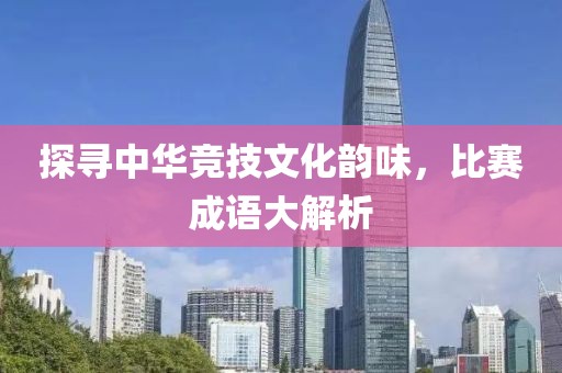 探寻中华竞技文化韵味，比赛成语大解析