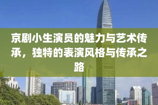 京剧小生演员的魅力与艺术传承，独特的表演风格与传承之路