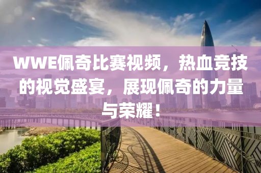WWE佩奇比赛视频，热血竞技的视觉盛宴，展现佩奇的力量与荣耀！