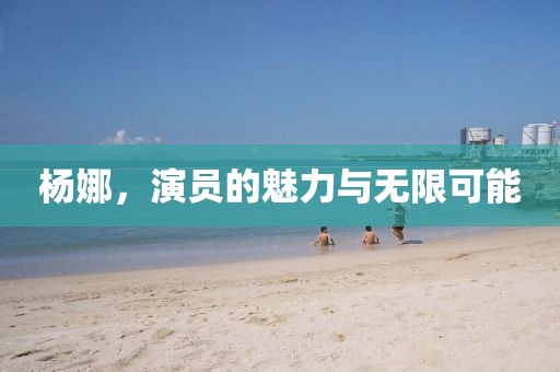 杨娜，演员的魅力与无限可能