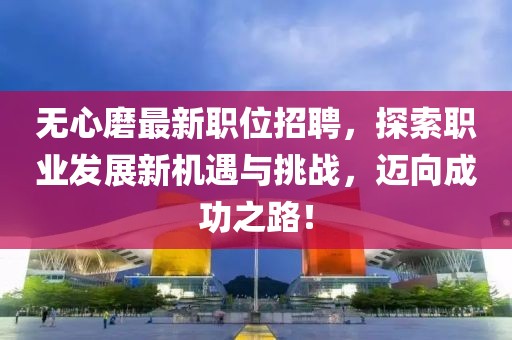 无心磨最新职位招聘，探索职业发展新机遇与挑战，迈向成功之路！
