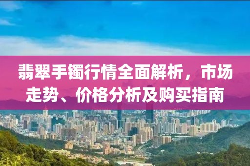 翡翠手镯行情全面解析，市场走势、价格分析及购买指南