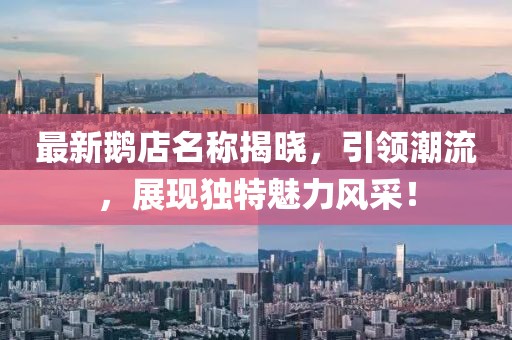 最新鹅店名称揭晓，引领潮流，展现独特魅力风采！
