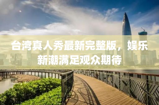 台湾真人秀最新完整版，娱乐新潮满足观众期待
