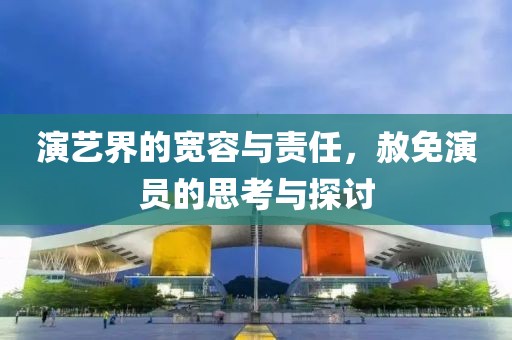 演艺界的宽容与责任，赦免演员的思考与探讨