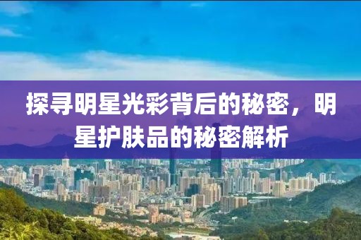 探寻明星光彩背后的秘密，明星护肤品的秘密解析