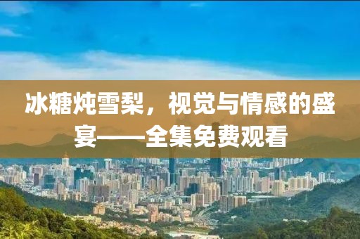 冰糖炖雪梨，视觉与情感的盛宴——全集免费观看