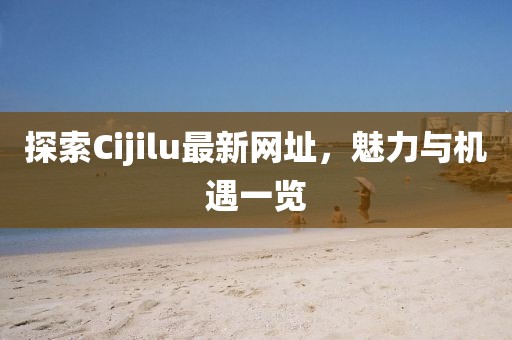 探索Cijilu最新网址，魅力与机遇一览