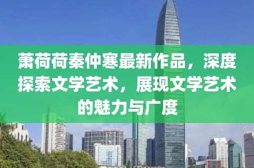 萧荷荷秦仲寒最新作品，深度探索文学艺术，展现文学艺术的魅力与广度
