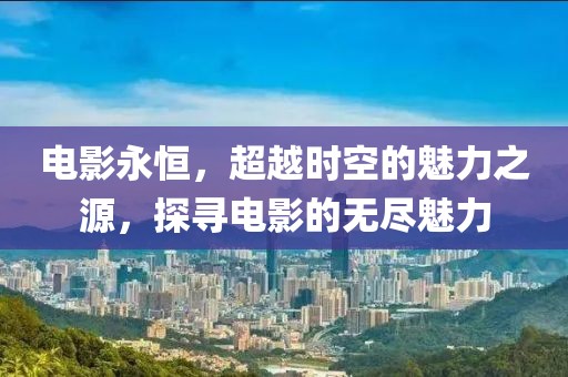 电影永恒，超越时空的魅力之源，探寻电影的无尽魅力