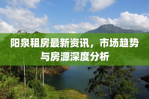阳泉租房最新资讯，市场趋势与房源深度分析