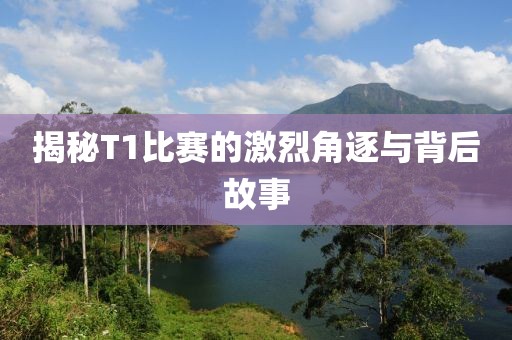 揭秘T1比赛的激烈角逐与背后故事