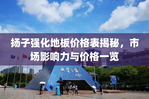 扬子强化地板价格表揭秘，市场影响力与价格一览