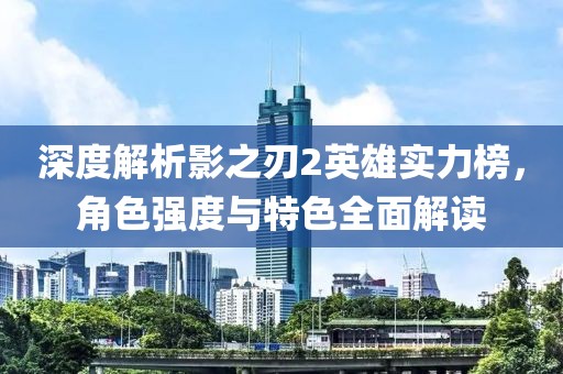深度解析影之刃2英雄实力榜，角色强度与特色全面解读