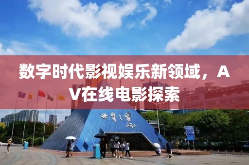 数字时代影视娱乐新领域，AV在线电影探索