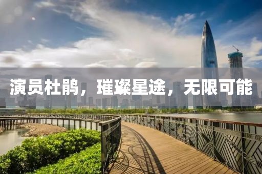 演员杜鹃，璀璨星途，无限可能