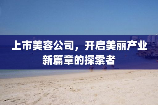 上市美容公司，开启美丽产业新篇章的探索者