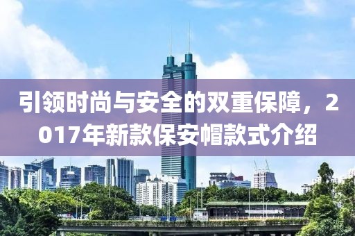 引领时尚与安全的双重保障，2017年新款保安帽款式介绍