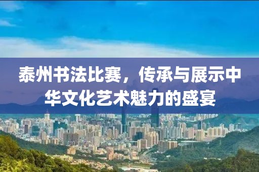 泰州书法比赛，传承与展示中华文化艺术魅力的盛宴