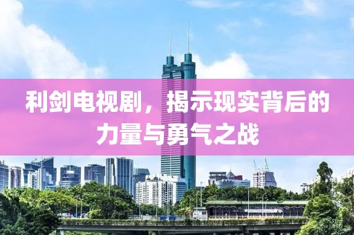利剑电视剧，揭示现实背后的力量与勇气之战