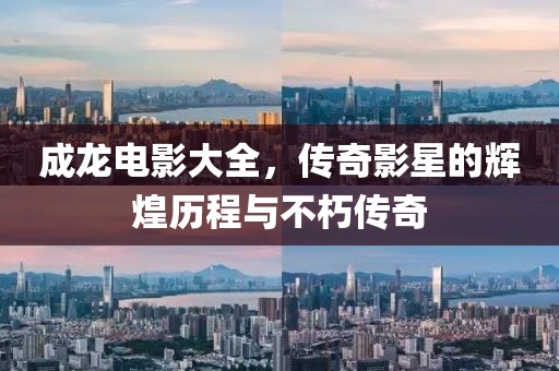 成龙电影大全，传奇影星的辉煌历程与不朽传奇