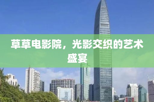 草草电影院，光影交织的艺术盛宴
