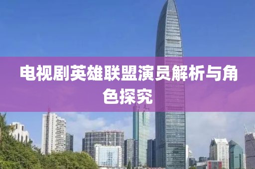 电视剧英雄联盟演员解析与角色探究