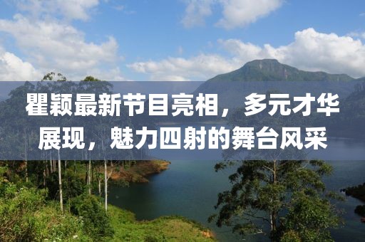 瞿颖最新节目亮相，多元才华展现，魅力四射的舞台风采