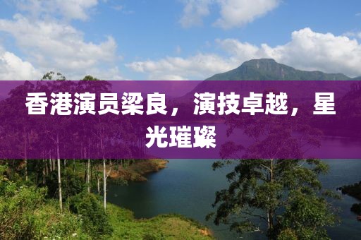 香港演员梁良，演技卓越，星光璀璨