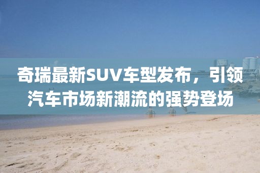 奇瑞最新SUV车型发布，引领汽车市场新潮流的强势登场