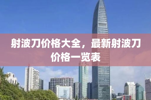 射波刀价格大全，最新射波刀价格一览表