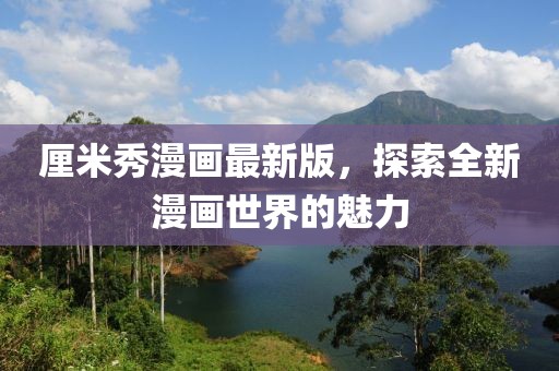 厘米秀漫画最新版，探索全新漫画世界的魅力