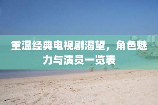 重温经典电视剧渴望，角色魅力与演员一览表