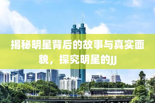 揭秘明星背后的故事与真实面貌，探究明星的JJ