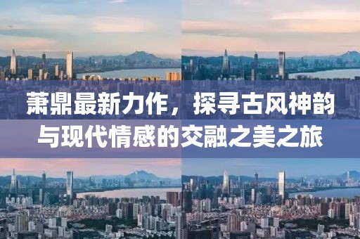 萧鼎最新力作，探寻古风神韵与现代情感的交融之美之旅