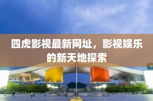 四虎影视最新网址，影视娱乐的新天地探索